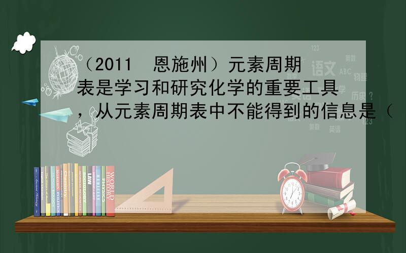 （2011•恩施州）元素周期表是学习和研究化学的重要工具，从元素周期表中不能得到的信息是（　　）