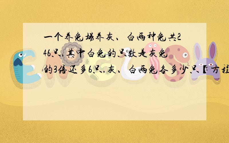 一个养兔场养灰、白两种兔共246只,其中白兔的只数是灰兔的3倍还多6只,灰、白两兔各多少只【方程】