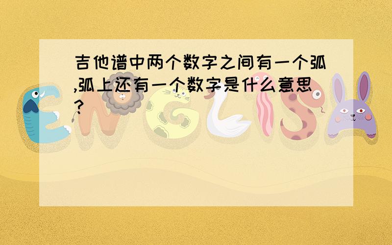 吉他谱中两个数字之间有一个弧,弧上还有一个数字是什么意思?