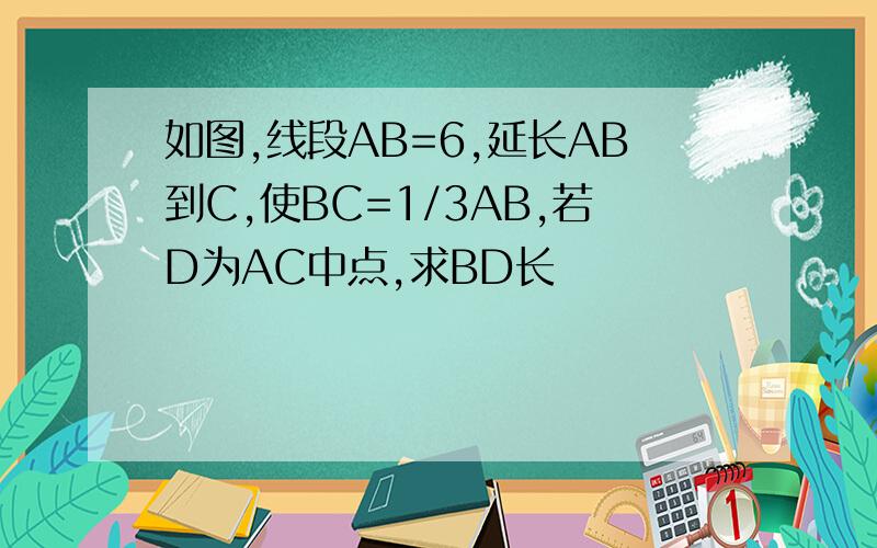 如图,线段AB=6,延长AB到C,使BC=1/3AB,若D为AC中点,求BD长