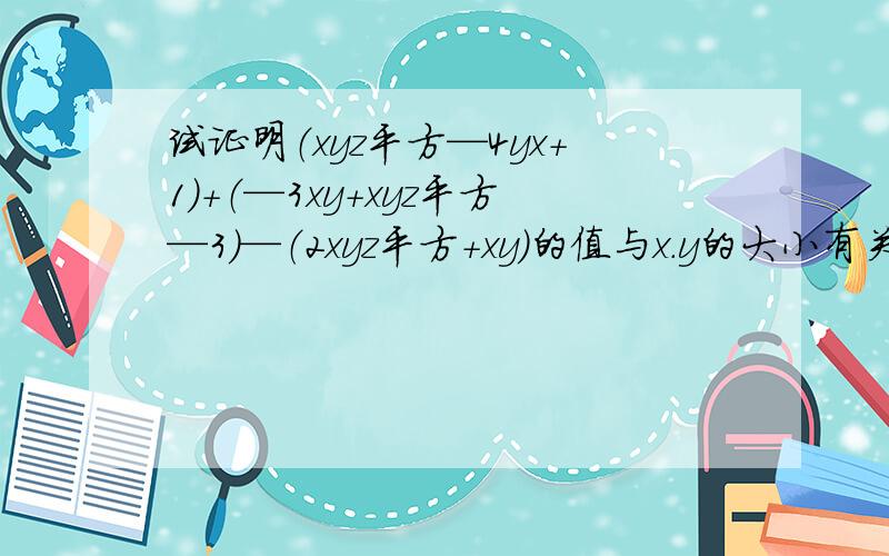 试证明（xyz平方—4yx+1）+（—3xy+xyz平方—3）—（2xyz平方+xy）的值与x.y的大小有关,而与z的大