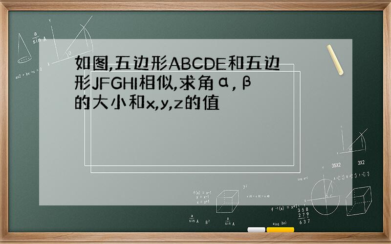 如图,五边形ABCDE和五边形JFGHI相似,求角α,β的大小和x,y,z的值