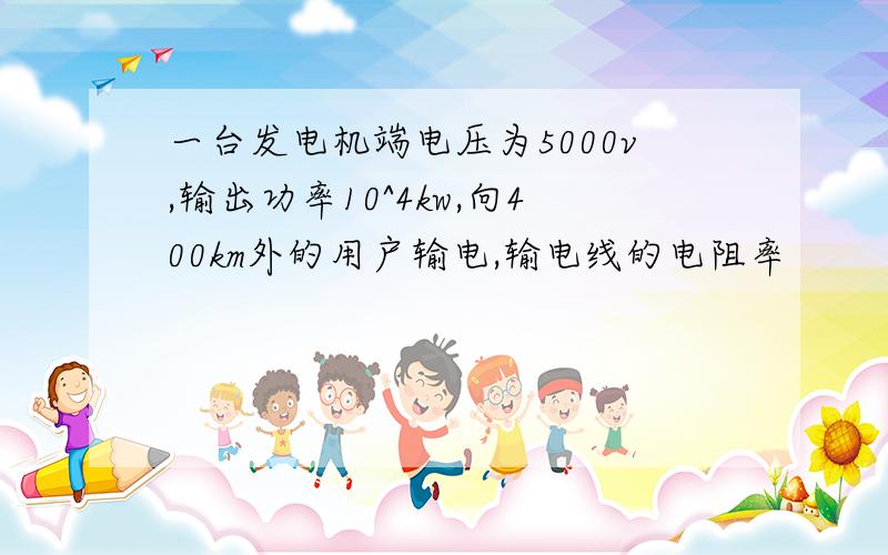 一台发电机端电压为5000v,输出功率10^4kw,向400km外的用户输电,输电线的电阻率