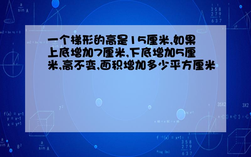 一个梯形的高是15厘米,如果上底增加7厘米,下底增加5厘米,高不变,面积增加多少平方厘米