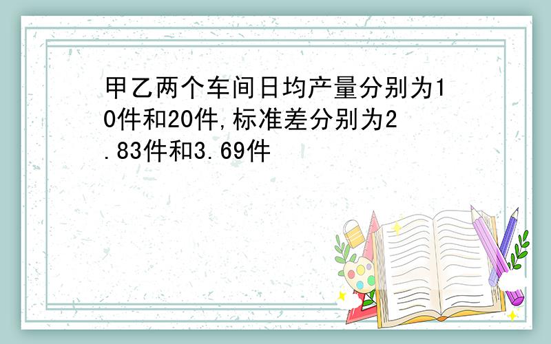 甲乙两个车间日均产量分别为10件和20件,标准差分别为2.83件和3.69件