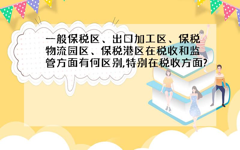 一般保税区、出口加工区、保税物流园区、保税港区在税收和监管方面有何区别,特别在税收方面?