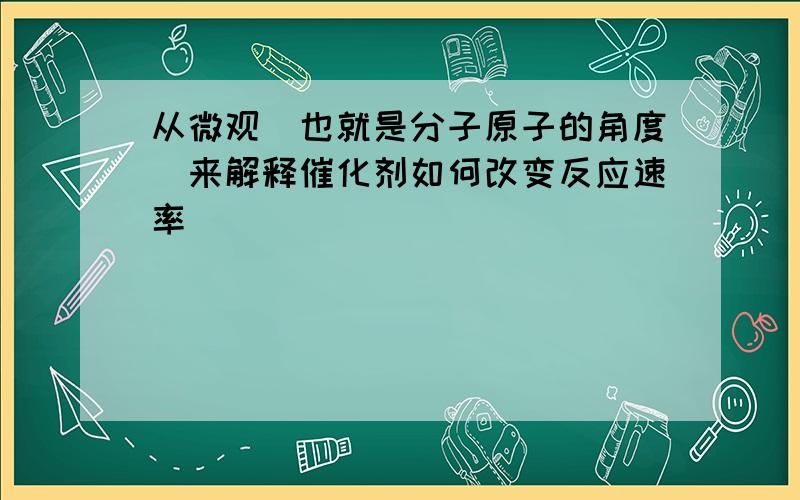 从微观（也就是分子原子的角度）来解释催化剂如何改变反应速率