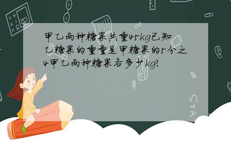 甲乙两种糖果共重45kg已知乙糖果的重量是甲糖果的5分之4甲乙两种糖果各多少kg?