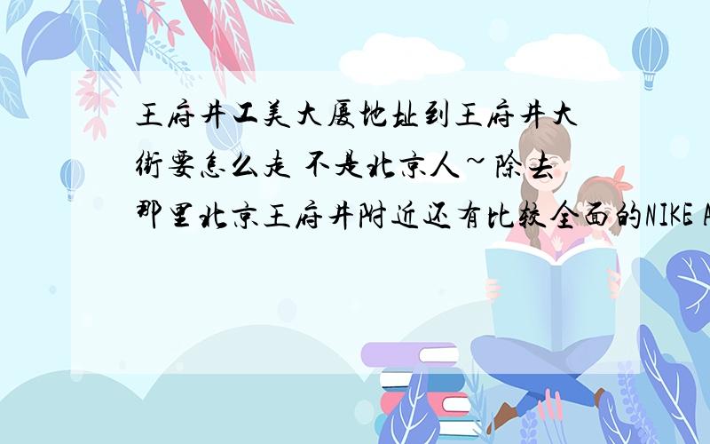 王府井工美大厦地址到王府井大街要怎么走 不是北京人~除去那里北京王府井附近还有比较全面的NIKE AD折扣的吗>?十月一