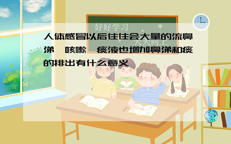 人体感冒以后往往会大量的流鼻涕,咳嗽,痰液也增加鼻涕和痰的排出有什么意义