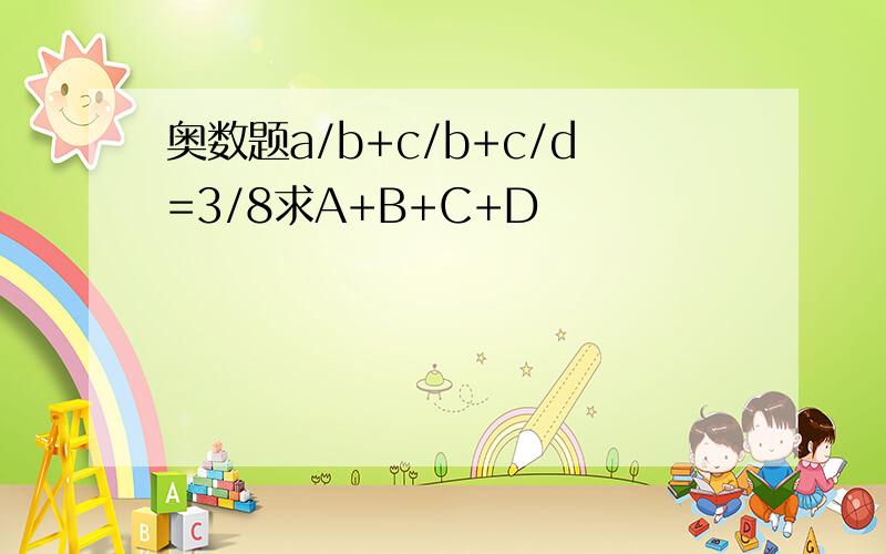 奥数题a/b+c/b+c/d=3/8求A+B+C+D