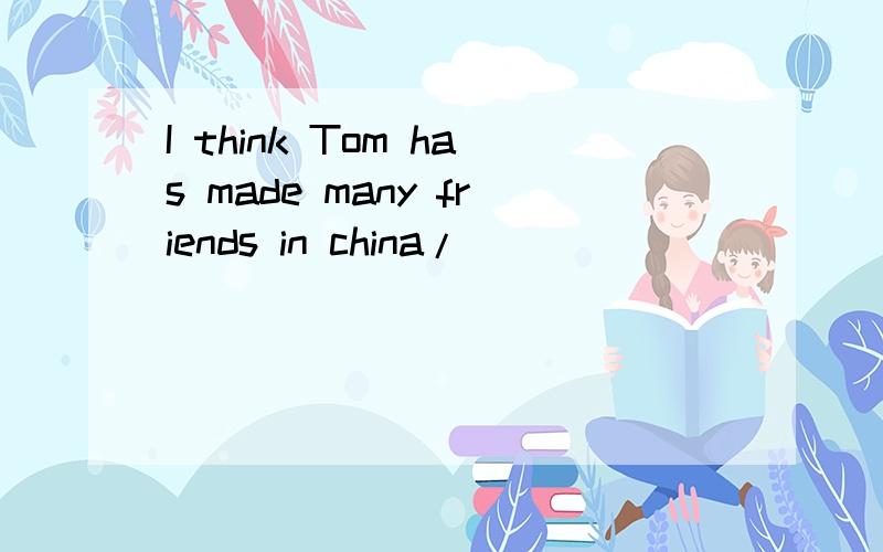 I think Tom has made many friends in china/