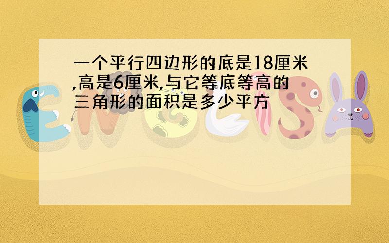 一个平行四边形的底是18厘米,高是6厘米,与它等底等高的三角形的面积是多少平方