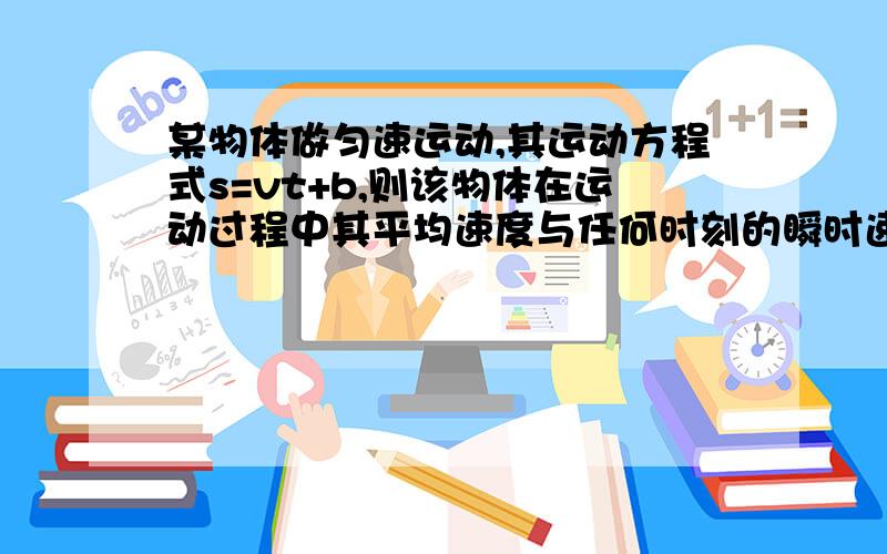 某物体做匀速运动,其运动方程式s=vt+b,则该物体在运动过程中其平均速度与任何时刻的瞬时速度的关系