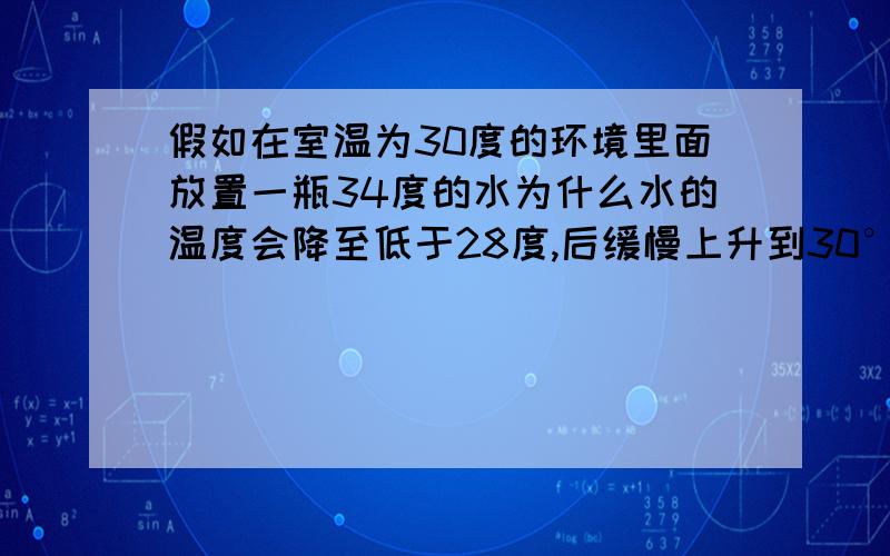 假如在室温为30度的环境里面放置一瓶34度的水为什么水的温度会降至低于28度,后缓慢上升到30°?