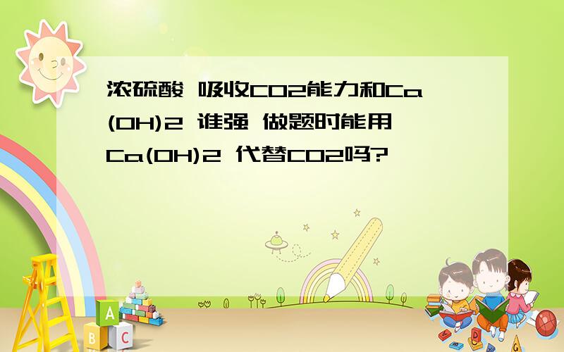 浓硫酸 吸收CO2能力和Ca(OH)2 谁强 做题时能用Ca(OH)2 代替CO2吗?