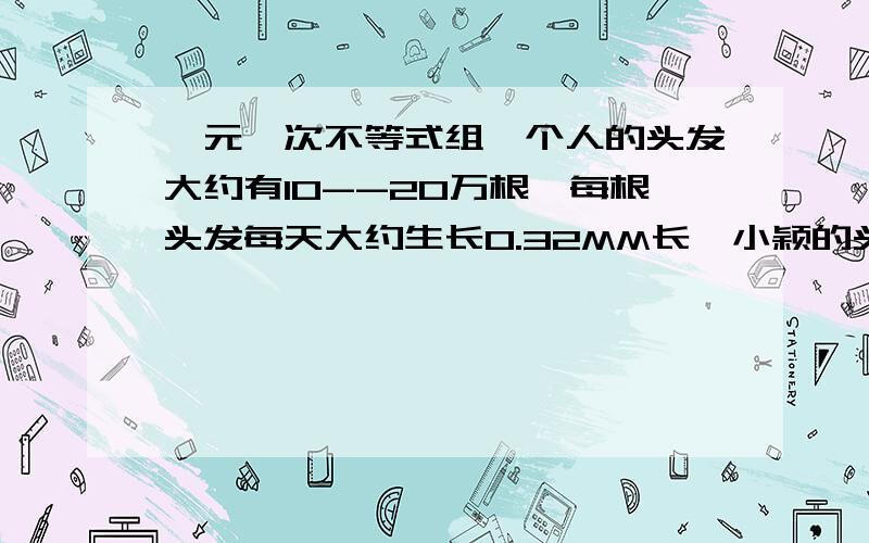 一元一次不等式组一个人的头发大约有10--20万根,每根头发每天大约生长0.32MM长,小颖的头发现在有10CM长,那么