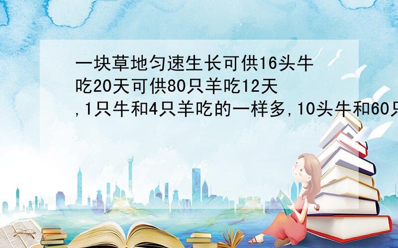 一块草地匀速生长可供16头牛吃20天可供80只羊吃12天,1只牛和4只羊吃的一样多,10头牛和60只羊吃多少天?