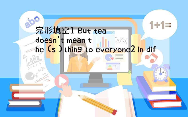 完形填空1 But tea doesn't mean the (s )thing to everyone2 In dif