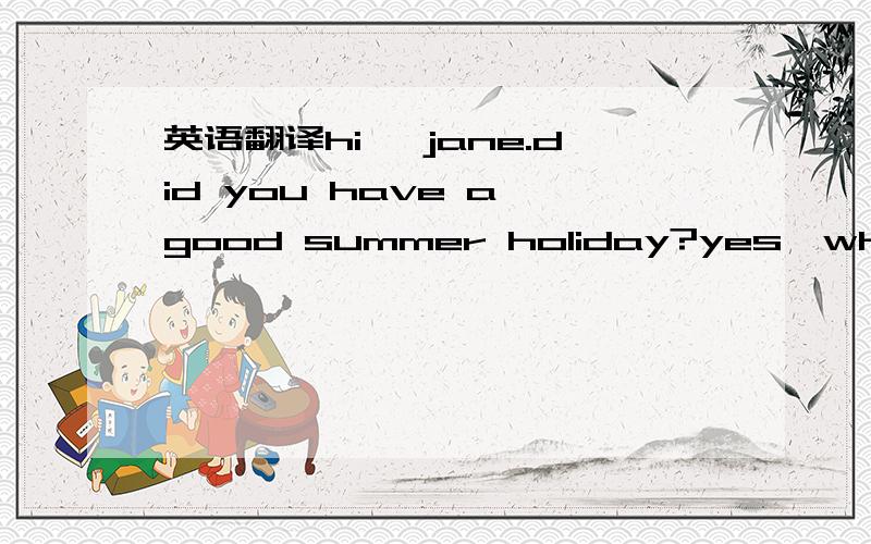 英语翻译hi ,jane.did you have a good summer holiday?yes,what abo