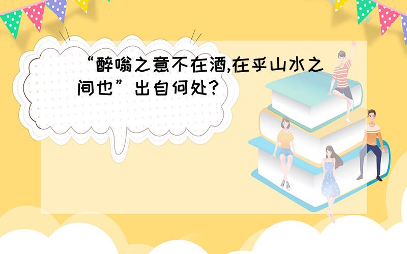 “醉嗡之意不在酒,在乎山水之间也”出自何处?