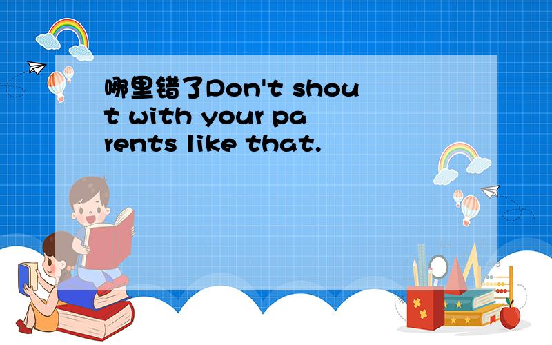 哪里错了Don't shout with your parents like that.