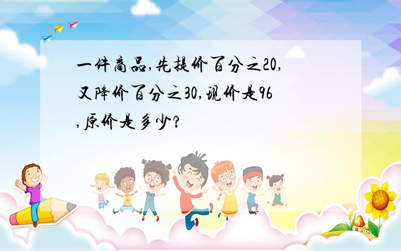 一件商品,先提价百分之20,又降价百分之30,现价是96,原价是多少?