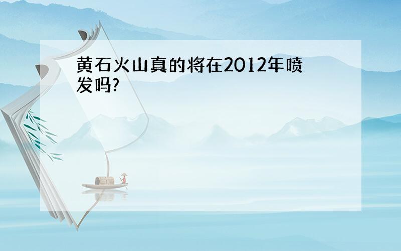 黄石火山真的将在2012年喷发吗?