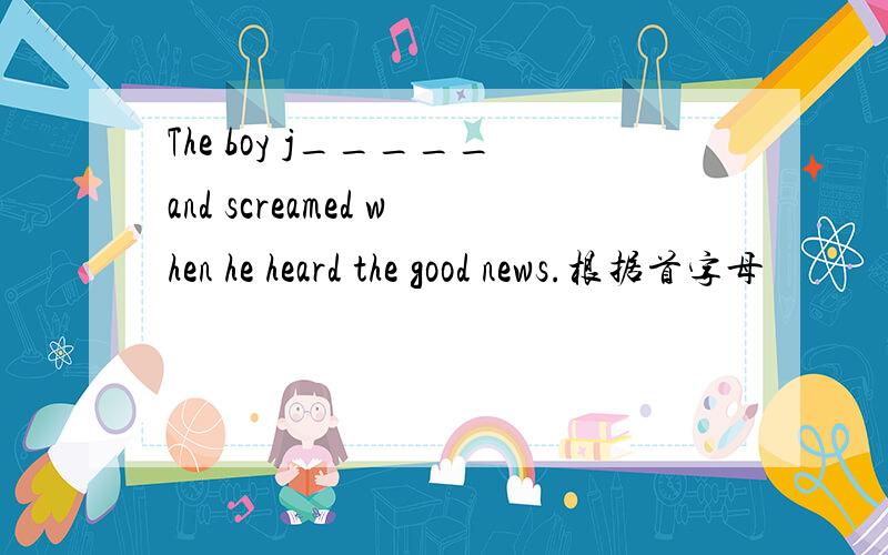 The boy j_____and screamed when he heard the good news.根据首字母