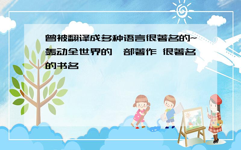 曾被翻译成多种语言很著名的~轰动全世界的一部著作 很著名的书名,