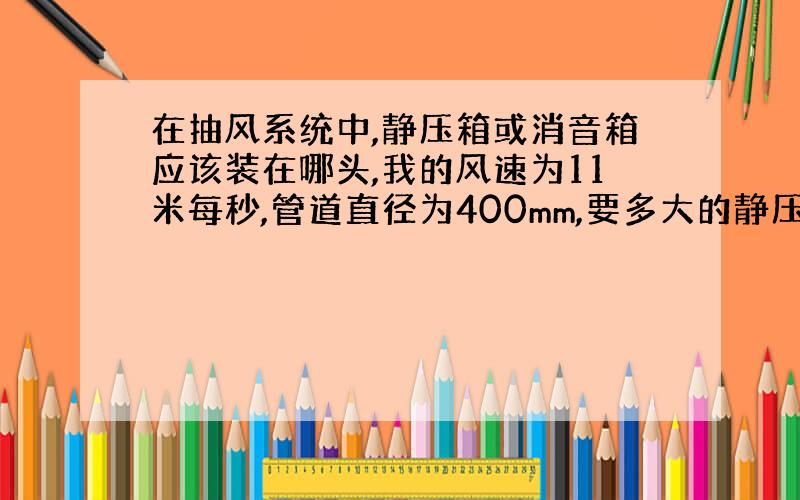 在抽风系统中,静压箱或消音箱应该装在哪头,我的风速为11米每秒,管道直径为400mm,要多大的静压箱或消音