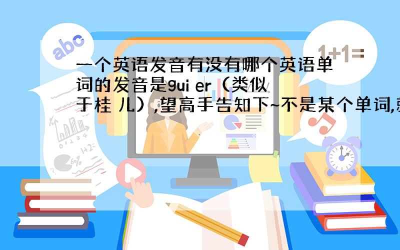 一个英语发音有没有哪个英语单词的发音是gui er（类似于桂 儿）,望高手告知下~不是某个单词,就像一个名字一样,无意义