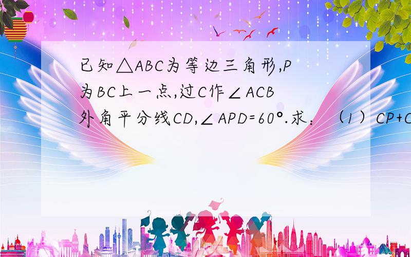 已知△ABC为等边三角形,P为BC上一点,过C作∠ACB外角平分线CD,∠APD=60°.求：（1）CP+CD=CA （