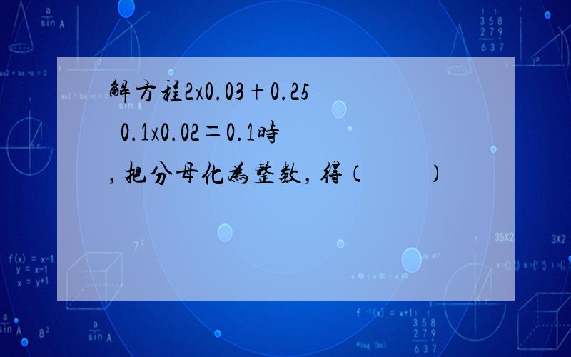 解方程2x0.03+0.25−0.1x0.02＝0.1时，把分母化为整数，得（　　）