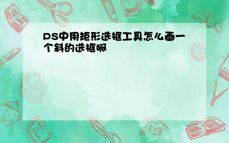 PS中用矩形选框工具怎么画一个斜的选框啊