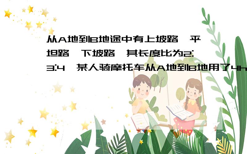 从A地到B地途中有上坡路、平坦路、下坡路,其长度比为2:3:4,某人骑摩托车从A地到B地用了4h.已知该人在上坡