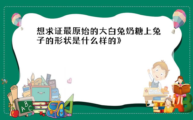 想求证最原始的大白兔奶糖上兔子的形状是什么样的》