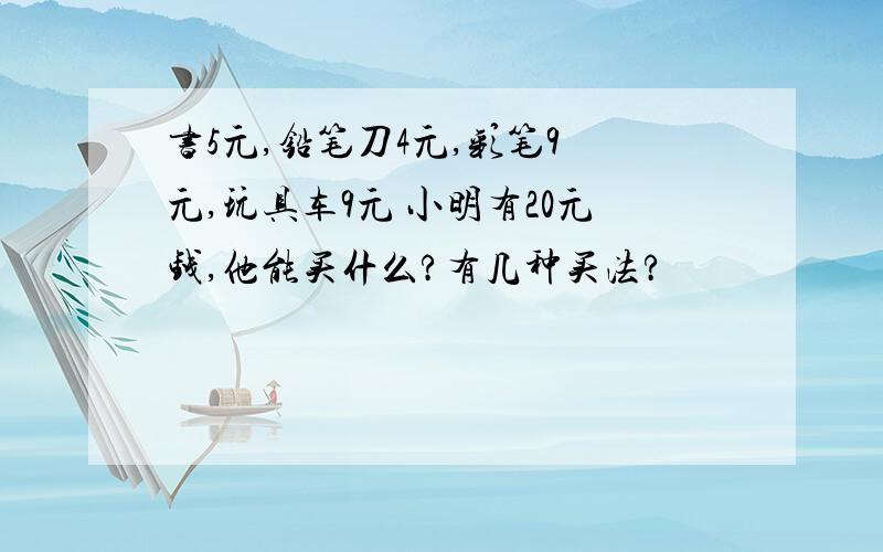 书5元,铅笔刀4元,彩笔9 元,玩具车9元 小明有20元钱,他能买什么?有几种买法?