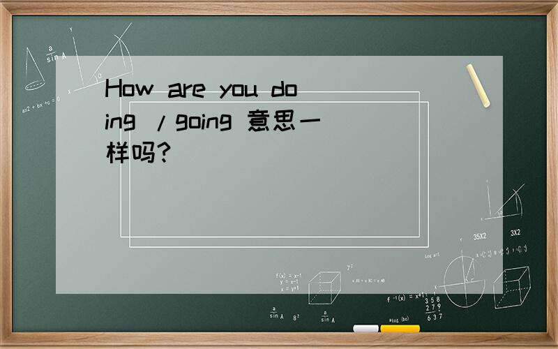 How are you doing /going 意思一样吗?