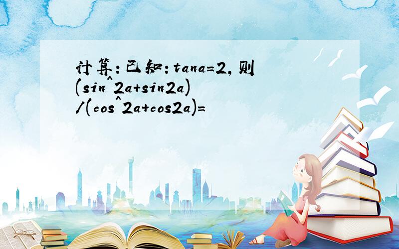 计算：已知：tana=2,则(sin^2a＋sin2a)/(cos^2a＋cos2a)=