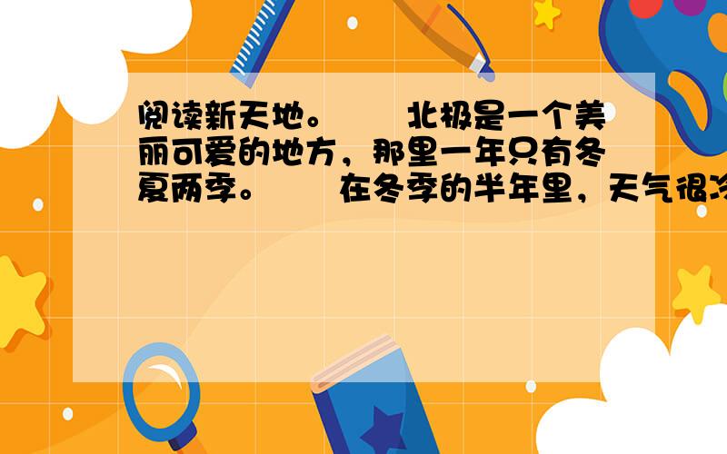 阅读新天地。　　北极是一个美丽可爱的地方，那里一年只有冬夏两季。　　在冬季的半年里，天气很冷，气温常在冰点以下。这时候偶