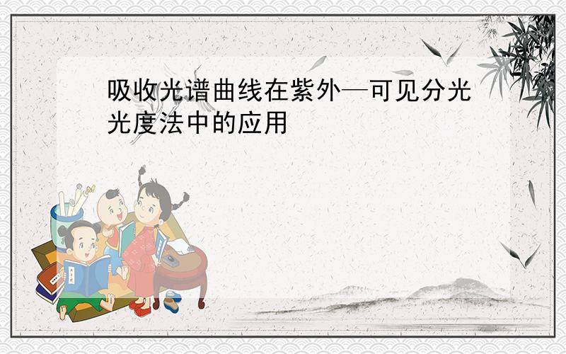 吸收光谱曲线在紫外—可见分光光度法中的应用