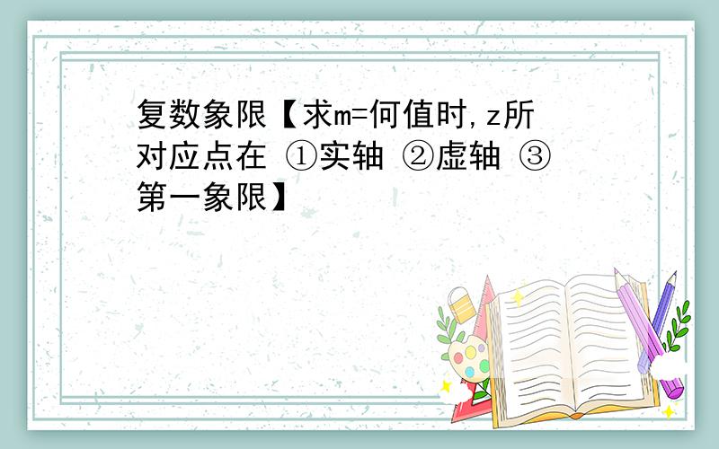 复数象限【求m=何值时,z所对应点在 ①实轴 ②虚轴 ③第一象限】