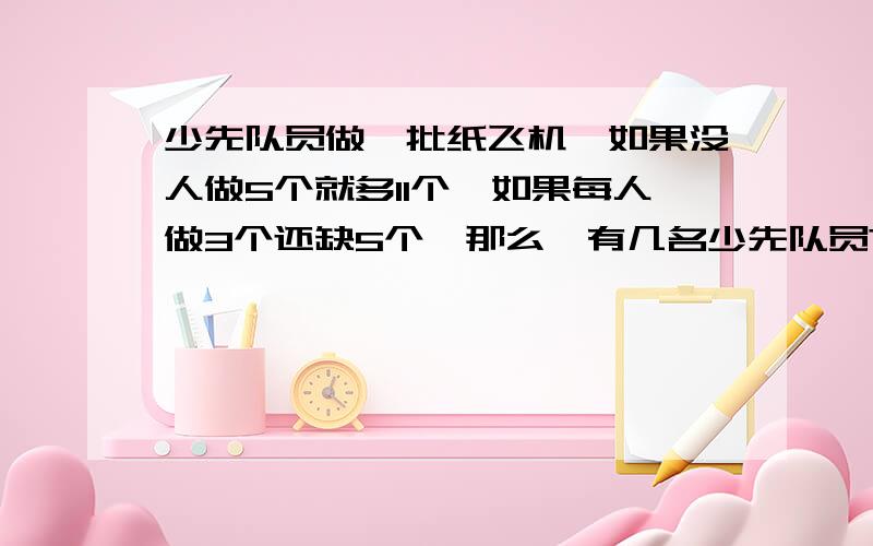 少先队员做一批纸飞机,如果没人做5个就多11个,如果每人做3个还缺5个,那么,有几名少先队员?需做的纸飞