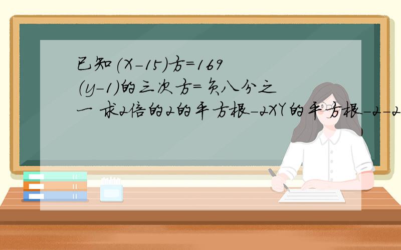 已知(X-15)方=169 （y-1)的三次方=负八分之一 求2倍的2的平方根-2XY的平方根-2-2Y的