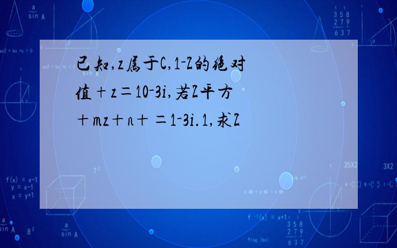 已知,z属于C,1-Z的绝对值+z＝10-3i,若Z平方＋mz＋n＋＝1-3i.1,求Z