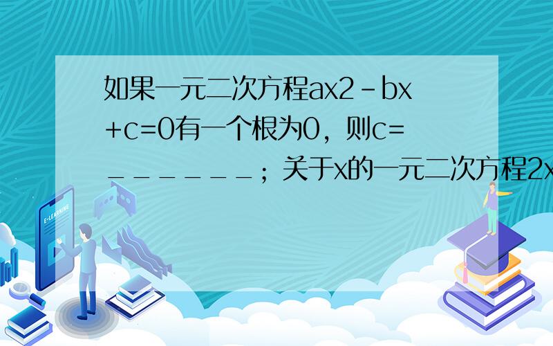 如果一元二次方程ax2-bx+c=0有一个根为0，则c=______；关于x的一元二次方程2x2-ax-a2=0有一个根