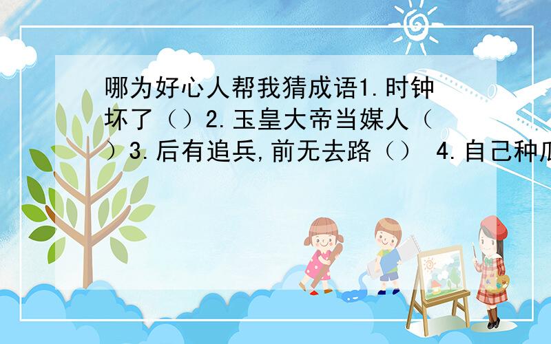 哪为好心人帮我猜成语1.时钟坏了（）2.玉皇大帝当媒人（）3.后有追兵,前无去路（） 4.自己种瓜自己吃（）5全部都答错