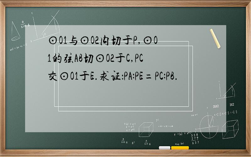 ⊙O1与⊙O2内切于P,⊙O1的弦AB切⊙O2于C,PC交⊙O1于E.求证：PA:PE=PC:PB.