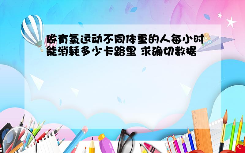 做有氧运动不同体重的人每小时能消耗多少卡路里 求确切数据